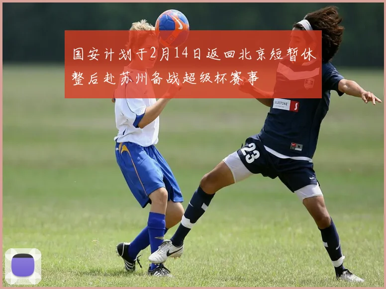 国安计划于2月14日返回北京短暂休整后赴苏州备战超级杯赛事
