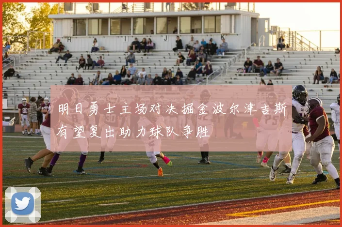 明日勇士主场对决掘金波尔津吉斯有望复出助力球队争胜