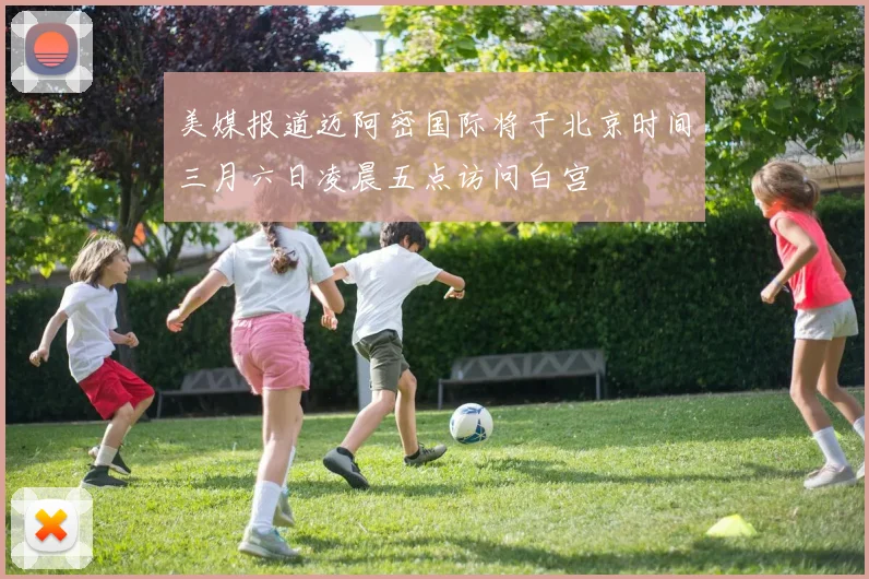 美媒报道迈阿密国际将于北京时间三月六日凌晨五点访问白宫