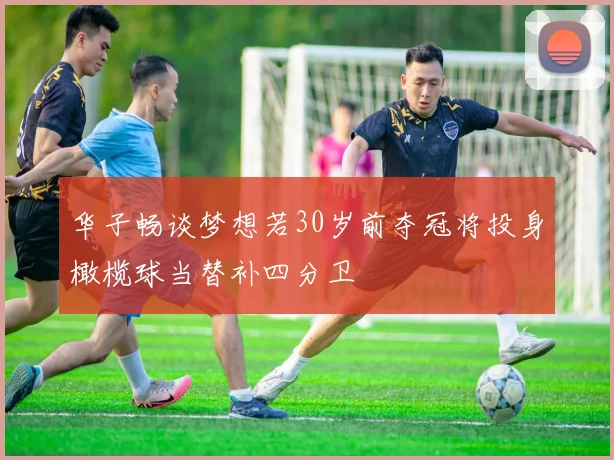 华子畅谈梦想若30岁前夺冠将投身橄榄球当替补四分卫