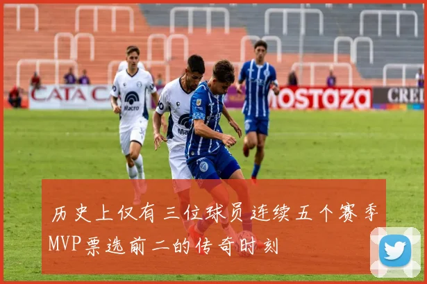 历史上仅有三位球员连续五个赛季MVP票选前二的传奇时刻