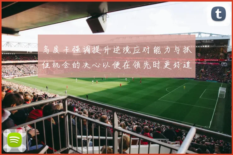 乌度卡强调提升逆境应对能力与抓住机会的决心以便在领先时更好追击对手