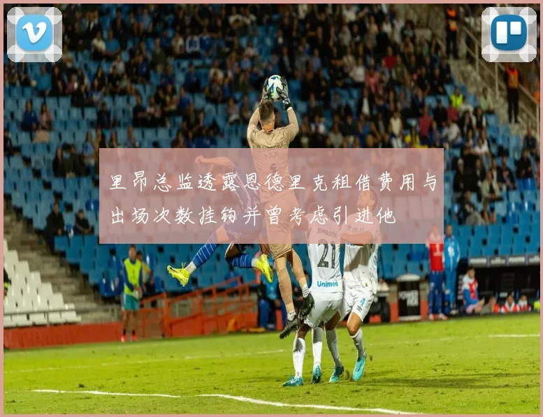 里昂总监透露恩德里克租借费用与出场次数挂钩并曾考虑引进他