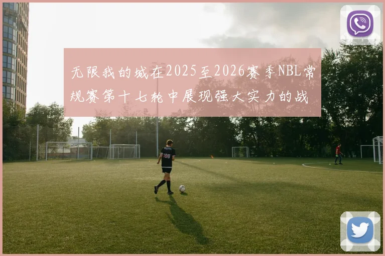 无限我的城在2025至2026赛季NBL常规赛第十七轮中展现强大实力的战报