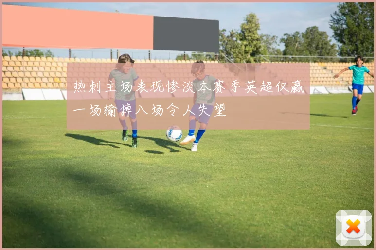 热刺主场表现惨淡本赛季英超仅赢一场输掉八场令人失望
