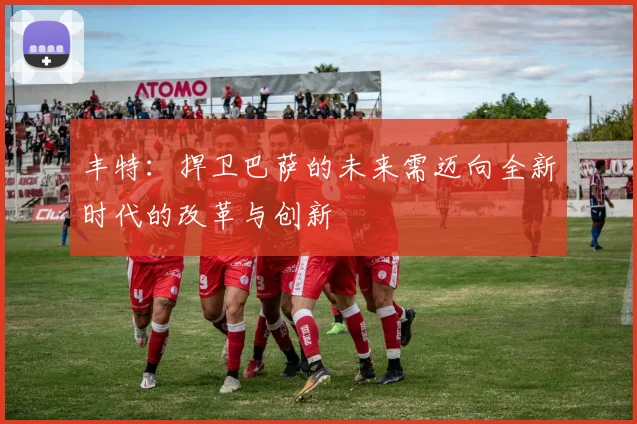 丰特：捍卫巴萨的未来需迈向全新时代的改革与创新