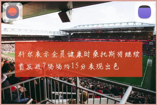 科尔表示全员健康时桑托斯将继续首发近7场场均15分表现出色