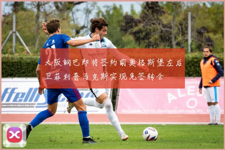 大阪钢巴即将签约前奥格斯堡左后卫菲利普马克斯实现免签转会