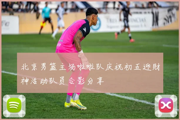 北京男篮主场啦啦队庆祝初五迎财神活动队员合影分享
