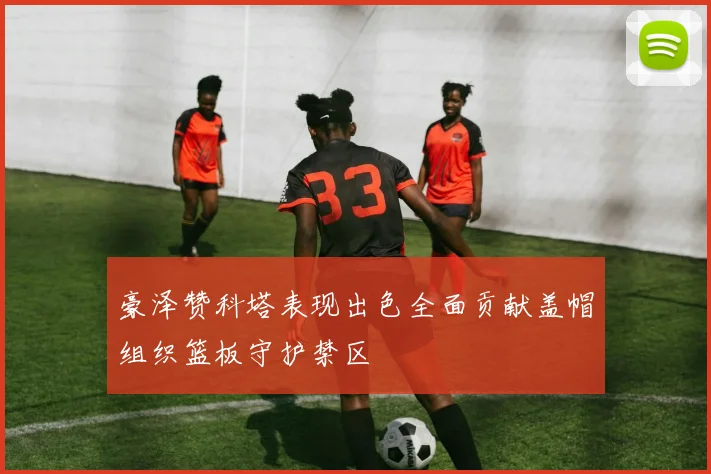 豪泽赞科塔表现出色全面贡献盖帽组织篮板守护禁区