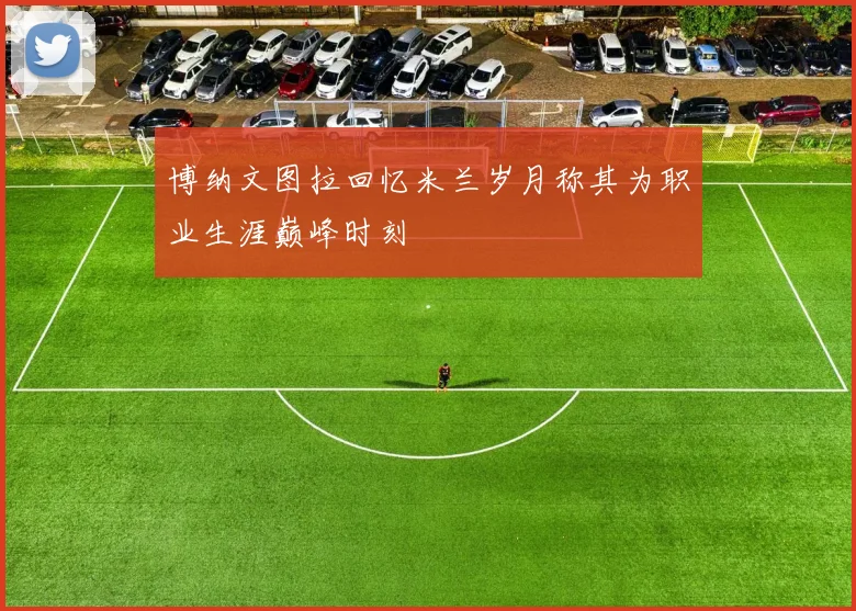 博纳文图拉回忆米兰岁月称其为职业生涯巅峰时刻