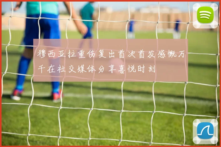穆西亚拉重伤复出首次首发感慨万千在社交媒体分享喜悦时刻