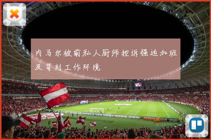 内马尔被前私人厨师控诉强迫加班及苛刻工作环境