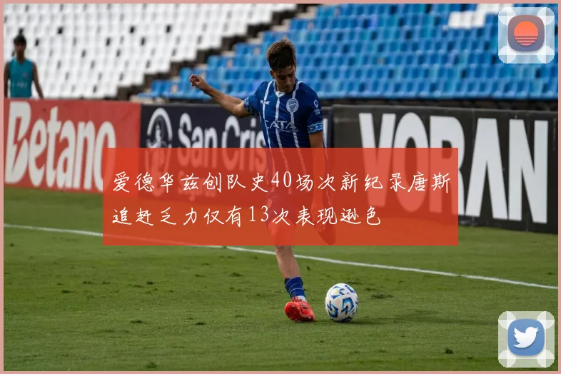 爱德华兹创队史40场次新纪录唐斯追赶乏力仅有13次表现逊色