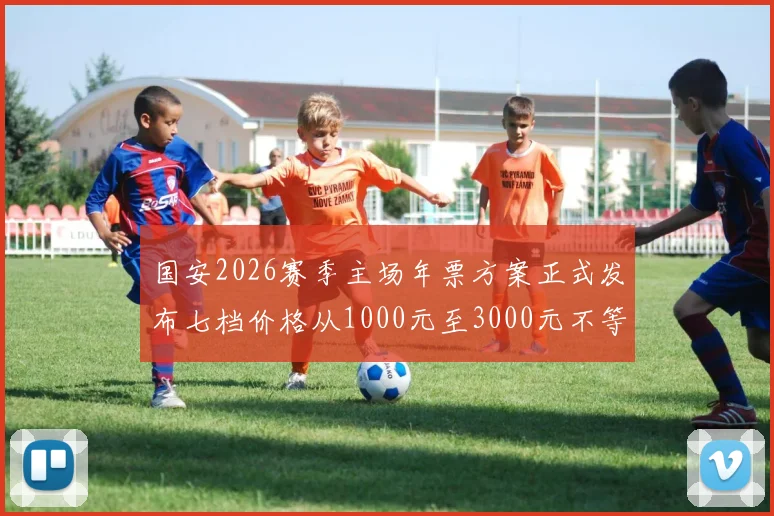 国安2026赛季主场年票方案正式发布七档价格从1000元至3000元不等