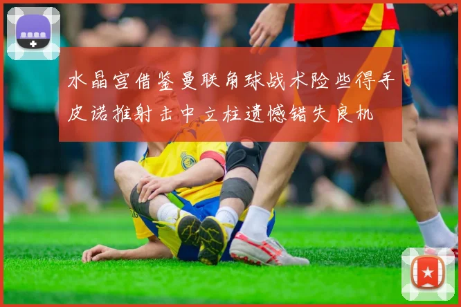 水晶宫借鉴曼联角球战术险些得手皮诺推射击中立柱遗憾错失良机