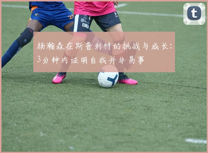 杨瀚森在斯普利特的挑战与成长：3分钟内证明自我并非易事