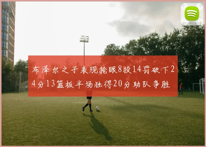 布泽尔之子表现抢眼8投14罚砍下24分13篮板半场独得20分助队争胜