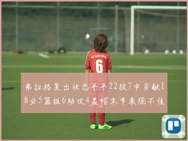 弗拉格复出状态平平22投7中贡献18分5篮板6助攻4盖帽末节表现不佳