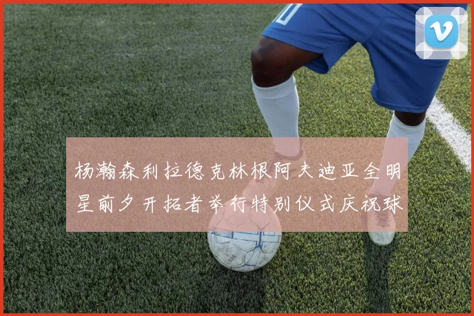 杨瀚森利拉德克林根阿夫迪亚全明星前夕开拓者举行特别仪式庆祝球员成就