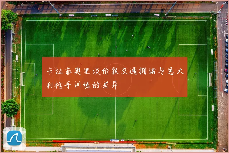 卡拉菲奥里谈伦敦交通拥堵与意大利枪手训练的差异